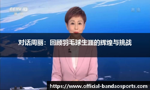 对话周丽：回顾羽毛球生涯的辉煌与挑战